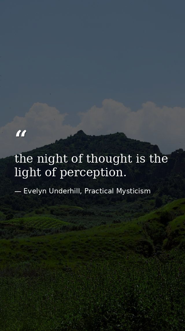 the night of thought is the light of perception. — Evelyn Underhill, Practical Mysticism
