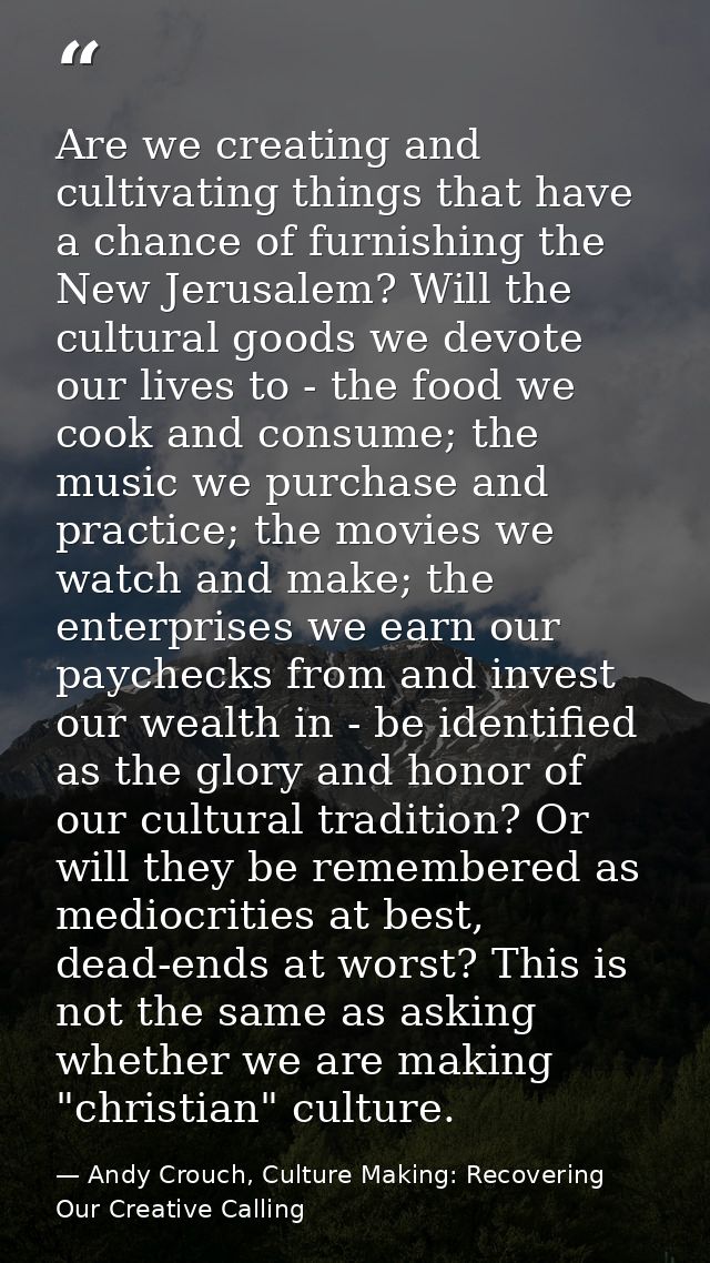 Are we creating and cultivating things that have a chance of furnishing the New Jerusalem? Will the cultural goods we de — Andy Crouch, Culture Making: Recovering Our Creative Calling