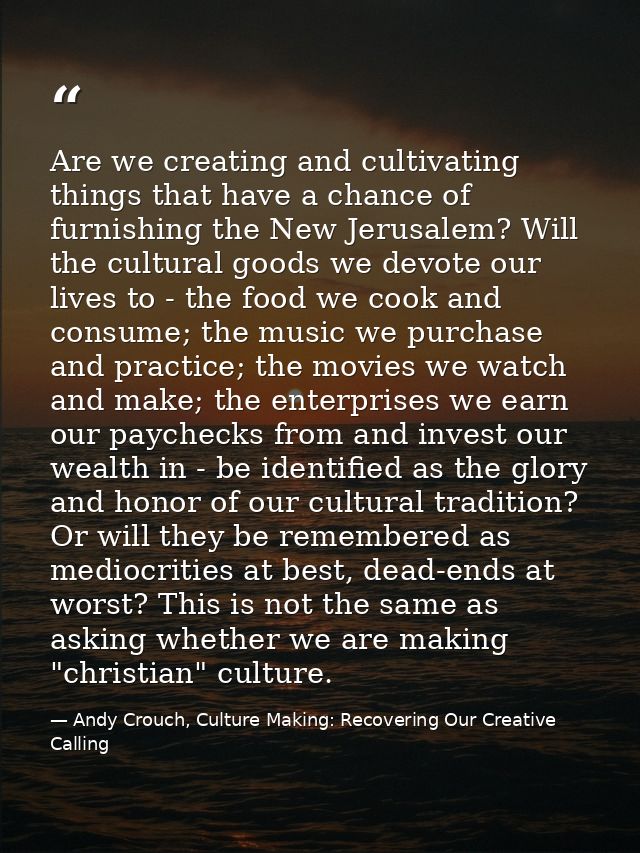 Are we creating and cultivating things that have a chance of furnishing the New Jerusalem? Will the cultural goods we de — Andy Crouch, Culture Making: Recovering Our Creative Calling