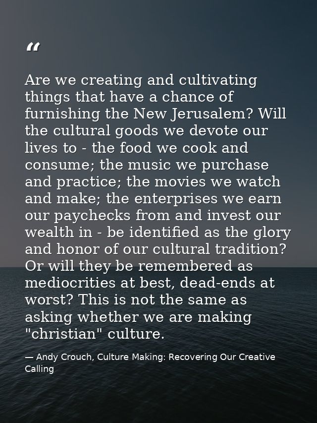 Are we creating and cultivating things that have a chance of furnishing the New Jerusalem? Will the cultural goods we de — Andy Crouch, Culture Making: Recovering Our Creative Calling