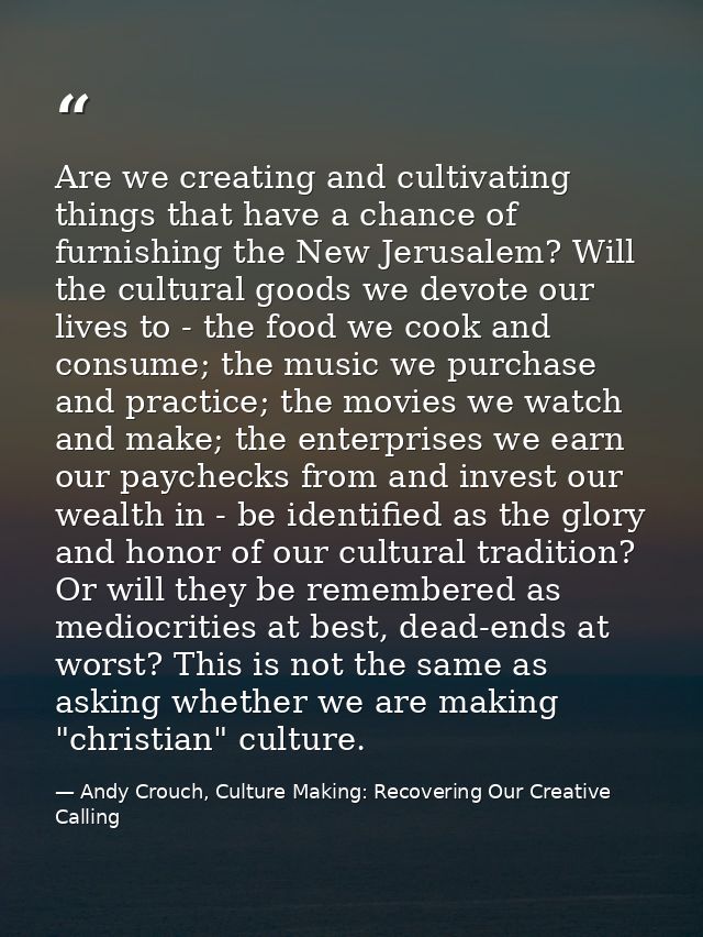 Are we creating and cultivating things that have a chance of furnishing the New Jerusalem? Will the cultural goods we de — Andy Crouch, Culture Making: Recovering Our Creative Calling