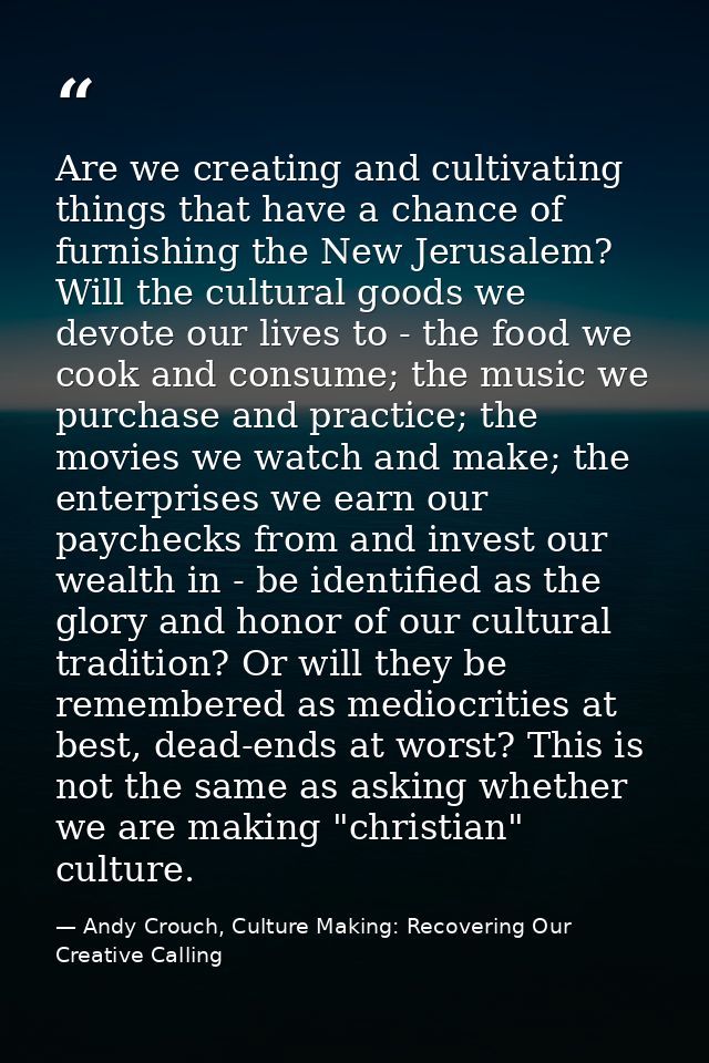 Are we creating and cultivating things that have a chance of furnishing the New Jerusalem? Will the cultural goods we de — Andy Crouch, Culture Making: Recovering Our Creative Calling