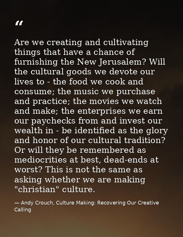 Are we creating and cultivating things that have a chance of furnishing the New Jerusalem? Will the cultural goods we de — Andy Crouch, Culture Making: Recovering Our Creative Calling
