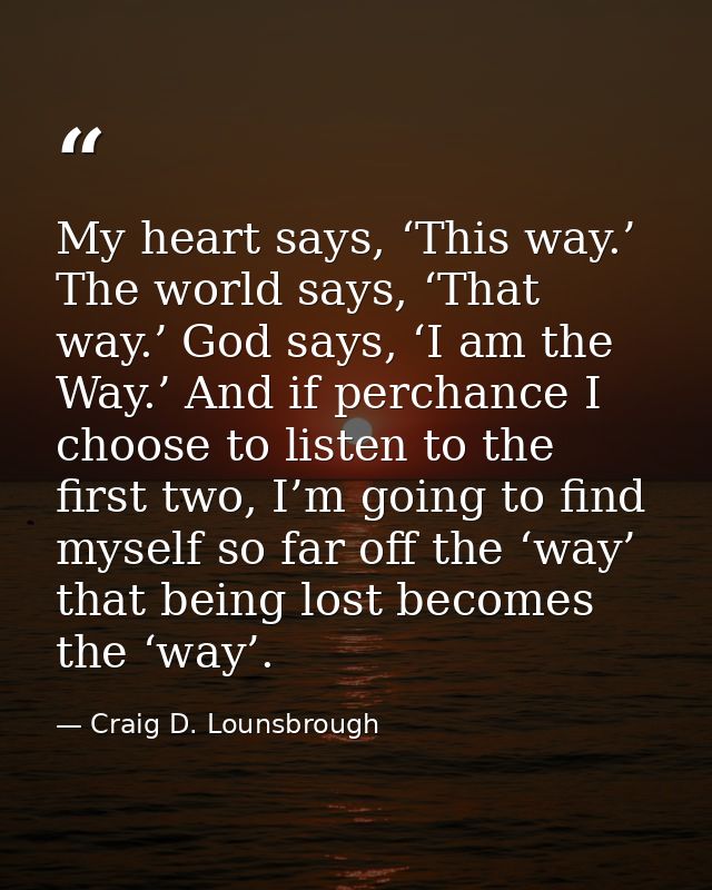 My heart says, ‘This way.’ The world says, ‘That way.’ God says, ‘I am the Way.’ And if perchance I choose to listen to  — Craig D. Lounsbrough