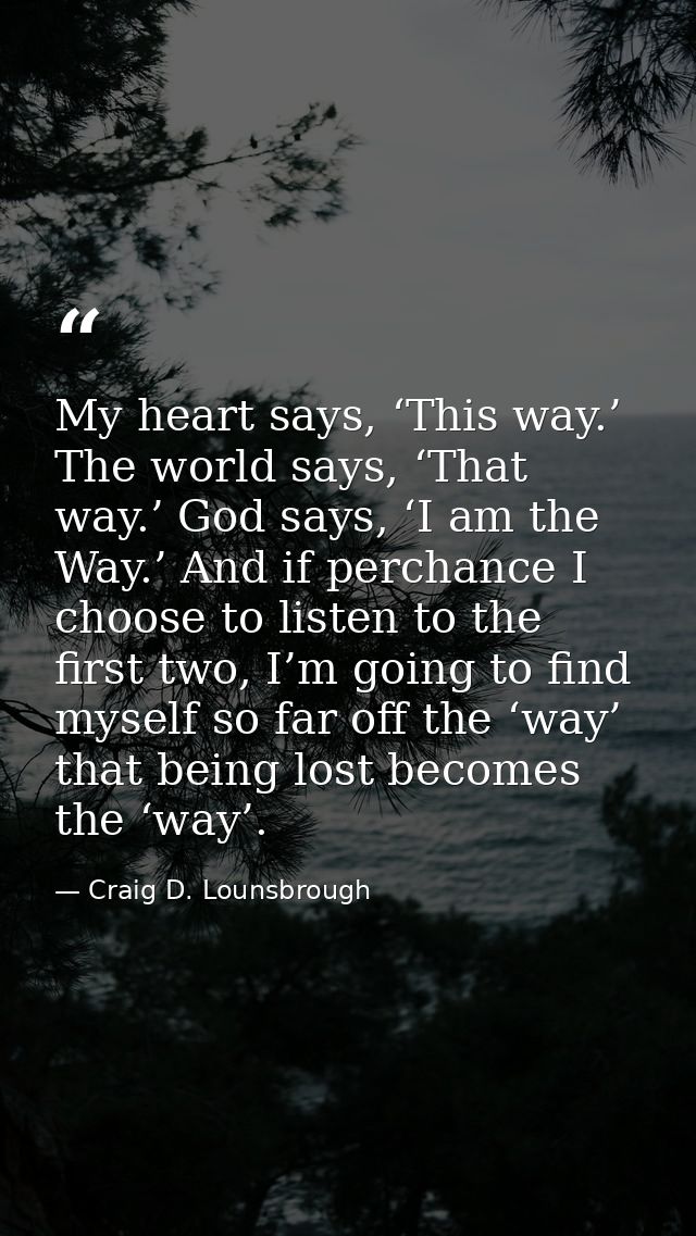 My heart says, ‘This way.’ The world says, ‘That way.’ God says, ‘I am the Way.’ And if perchance I choose to listen to  — Craig D. Lounsbrough