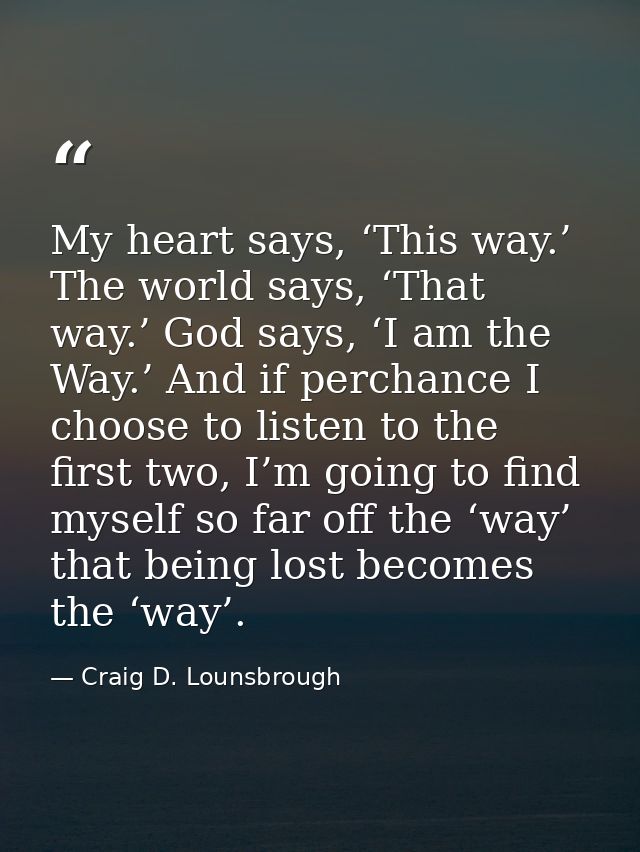 My heart says, ‘This way.’ The world says, ‘That way.’ God says, ‘I am the Way.’ And if perchance I choose to listen to  — Craig D. Lounsbrough