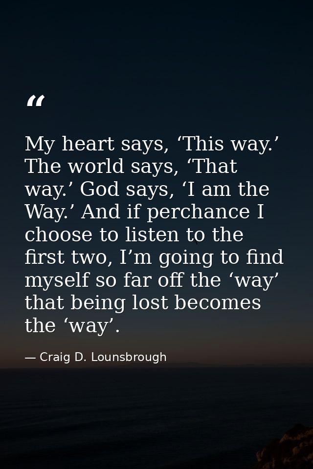 My heart says, ‘This way.’ The world says, ‘That way.’ God says, ‘I am the Way.’ And if perchance I choose to listen to  — Craig D. Lounsbrough