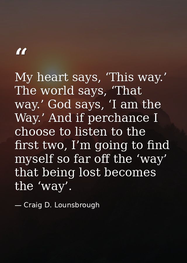My heart says, ‘This way.’ The world says, ‘That way.’ God says, ‘I am the Way.’ And if perchance I choose to listen to  — Craig D. Lounsbrough