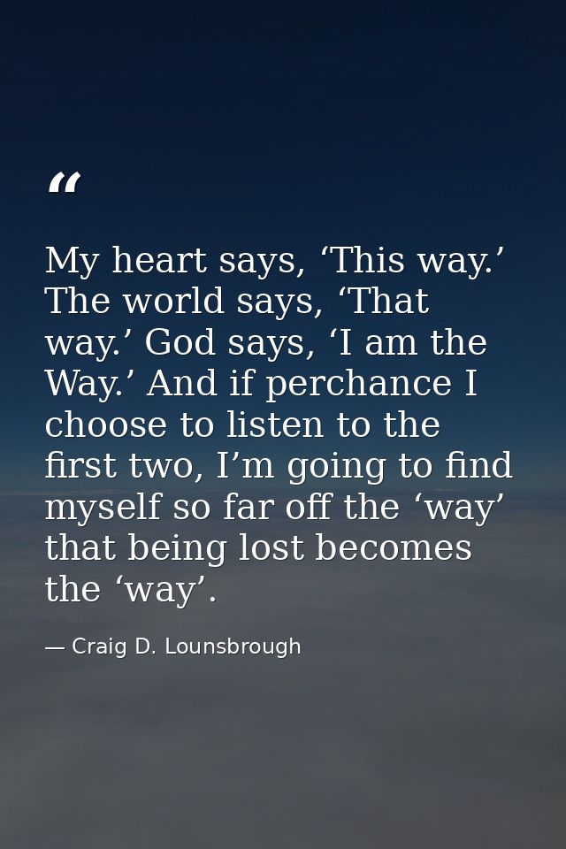 My heart says, ‘This way.’ The world says, ‘That way.’ God says, ‘I am the Way.’ And if perchance I choose to listen to  — Craig D. Lounsbrough