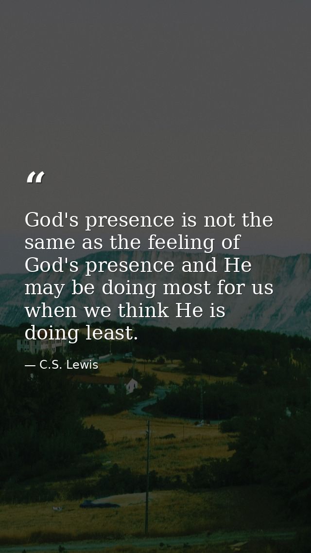 God's presence is not the same as the feeling of God's presence and He may be doing most for us when we think He is doin — C.S. Lewis