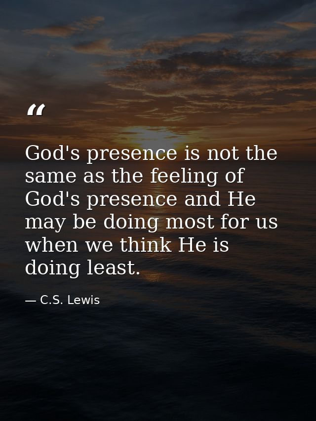 God's presence is not the same as the feeling of God's presence and He may be doing most for us when we think He is doin — C.S. Lewis