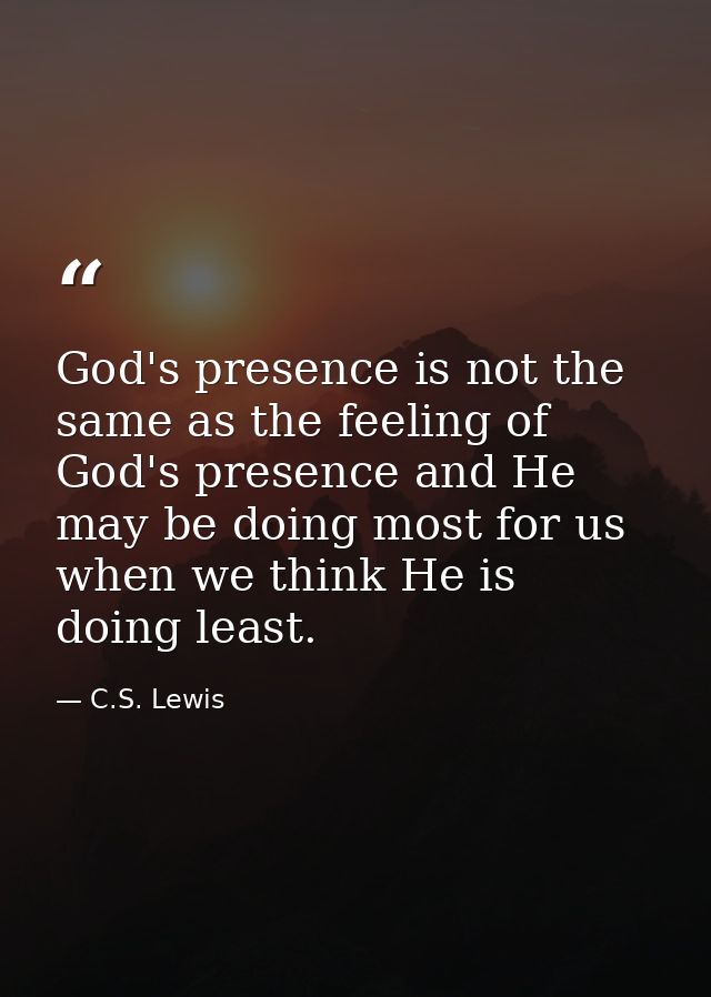 God's presence is not the same as the feeling of God's presence and He may be doing most for us when we think He is doin — C.S. Lewis