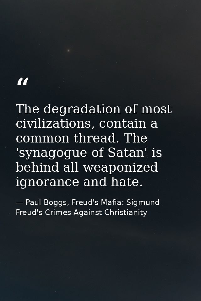 The degradation of most civilizations, contain a common thread. The 'synagogue of Satan' is behind all weaponized ignora — Paul Boggs, Freud's Mafia: Sigmund Freud's Crimes Against Christianity