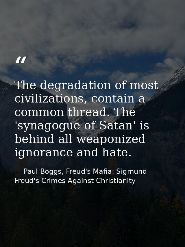 The degradation of most civilizations, contain a common thread. The 'synagogue of Satan' is behind all weaponized ignora — Paul Boggs, Freud's Mafia: Sigmund Freud's Crimes Against Christianity