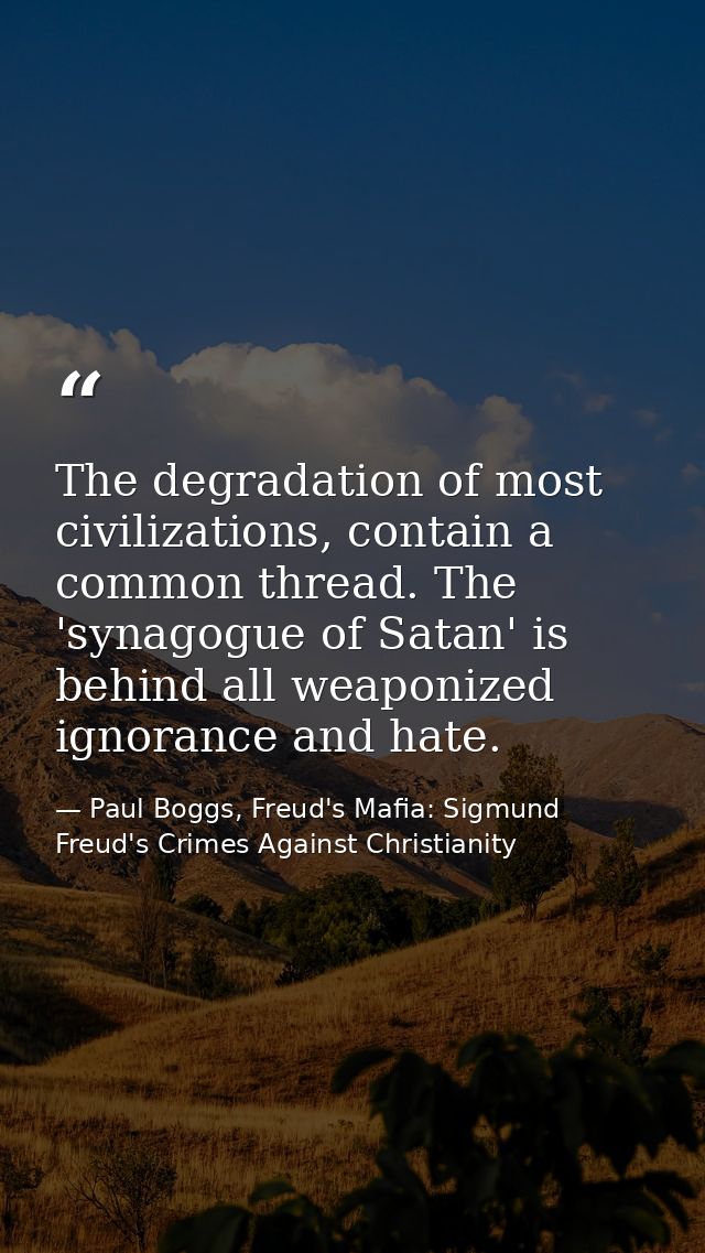 The degradation of most civilizations, contain a common thread. The 'synagogue of Satan' is behind all weaponized ignora — Paul Boggs, Freud's Mafia: Sigmund Freud's Crimes Against Christianity