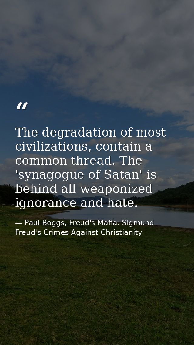 The degradation of most civilizations, contain a common thread. The 'synagogue of Satan' is behind all weaponized ignora — Paul Boggs, Freud's Mafia: Sigmund Freud's Crimes Against Christianity