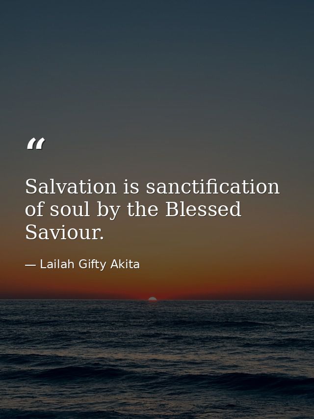 Salvation is sanctification of soul by the Blessed Saviour. — Lailah Gifty Akita