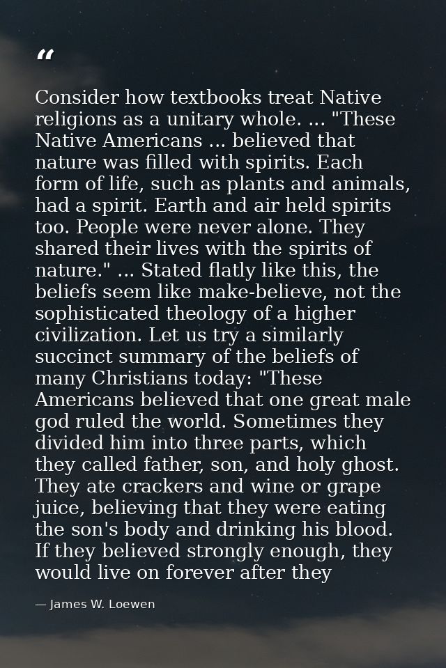 Consider how textbooks treat Native religions as a unitary whole. ... "These Native Americans ... believed that nature w — James W. Loewen