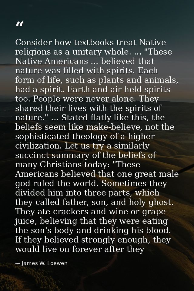 Consider how textbooks treat Native religions as a unitary whole. ... "These Native Americans ... believed that nature w — James W. Loewen