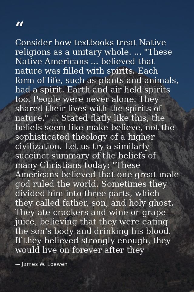 Consider how textbooks treat Native religions as a unitary whole. ... "These Native Americans ... believed that nature w — James W. Loewen