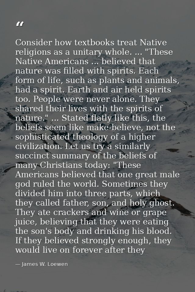 Consider how textbooks treat Native religions as a unitary whole. ... "These Native Americans ... believed that nature w — James W. Loewen