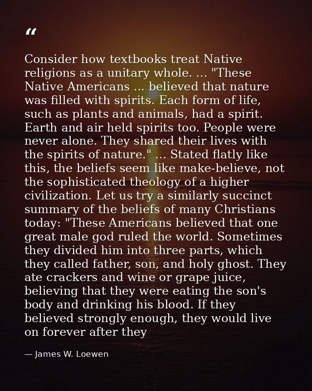 Consider how textbooks treat Native religions as a unitary whole. ... "These Native Americans ... believed that nature w — James W. Loewen
