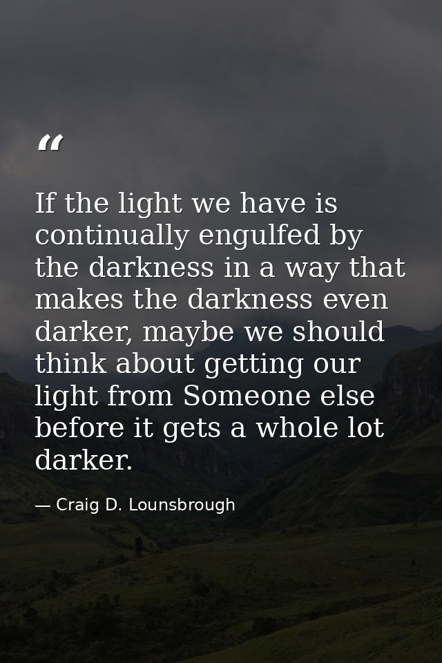 If the light we have is continually engulfed by the darkness in a way that makes the darkness even darker, maybe we shou — Craig D. Lounsbrough