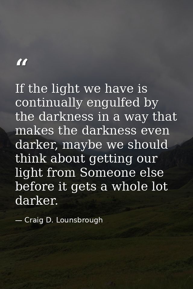 If the light we have is continually engulfed by the darkness in a way that makes the darkness even darker, maybe we shou — Craig D. Lounsbrough