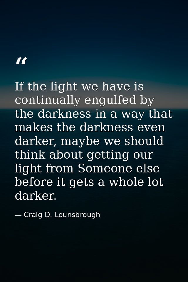 If the light we have is continually engulfed by the darkness in a way that makes the darkness even darker, maybe we shou — Craig D. Lounsbrough