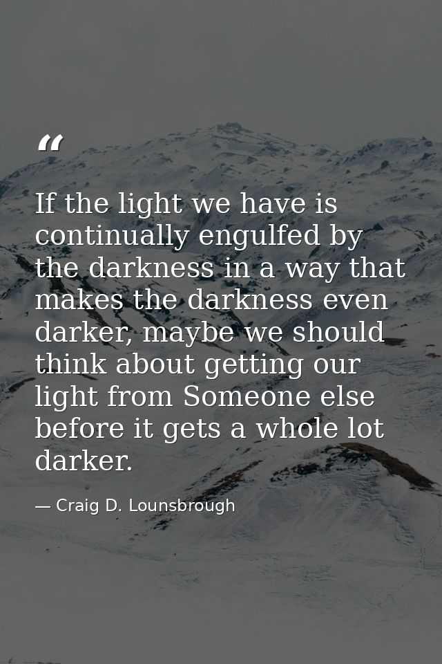 If the light we have is continually engulfed by the darkness in a way that makes the darkness even darker, maybe we shou — Craig D. Lounsbrough