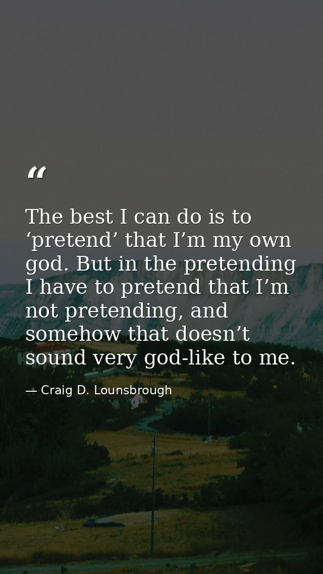 The best I can do is to ‘pretend’ that I’m my own god. But in the pretending I have to pretend that I’m not pretending,  — Craig D. Lounsbrough