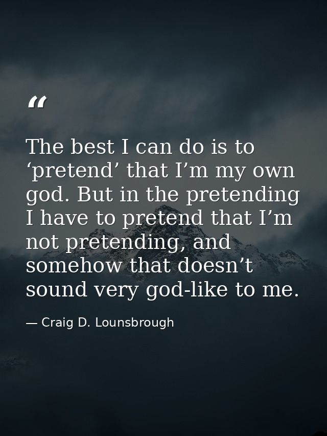 The best I can do is to ‘pretend’ that I’m my own god. But in the pretending I have to pretend that I’m not pretending,  — Craig D. Lounsbrough