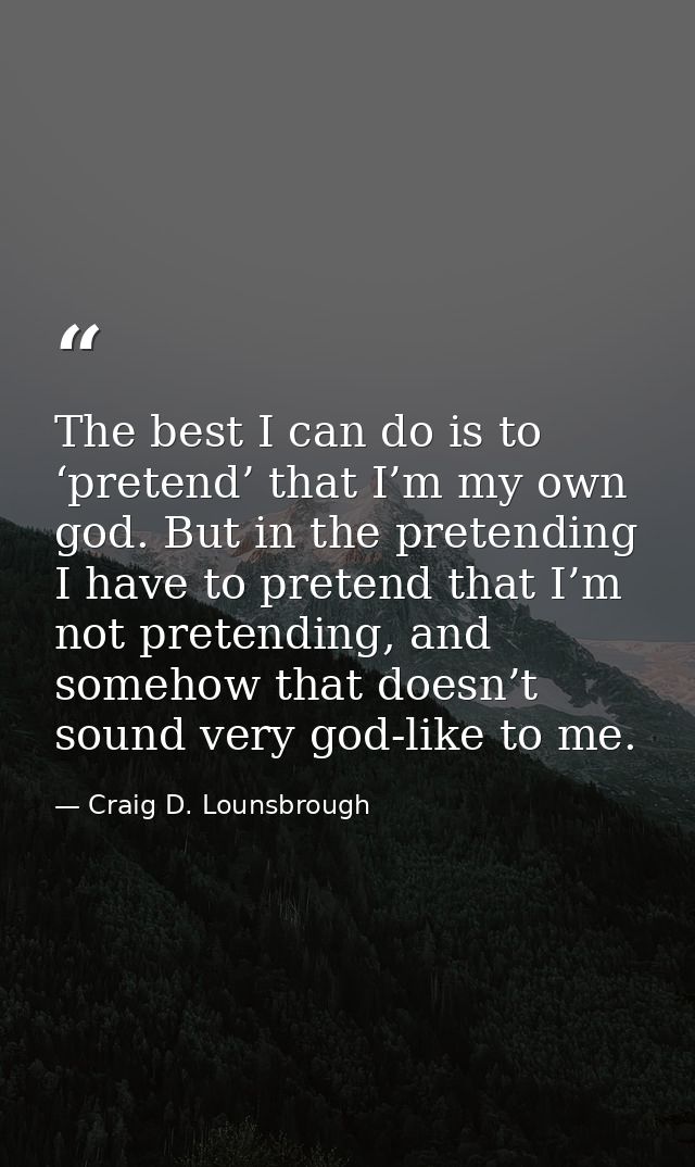The best I can do is to ‘pretend’ that I’m my own god. But in the pretending I have to pretend that I’m not pretending,  — Craig D. Lounsbrough