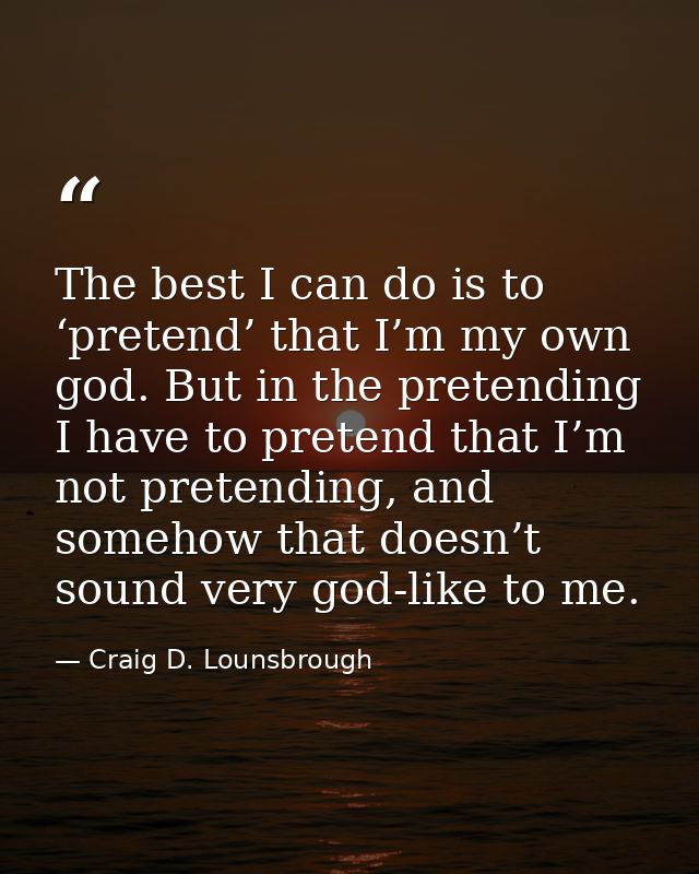 The best I can do is to ‘pretend’ that I’m my own god. But in the pretending I have to pretend that I’m not pretending,  — Craig D. Lounsbrough