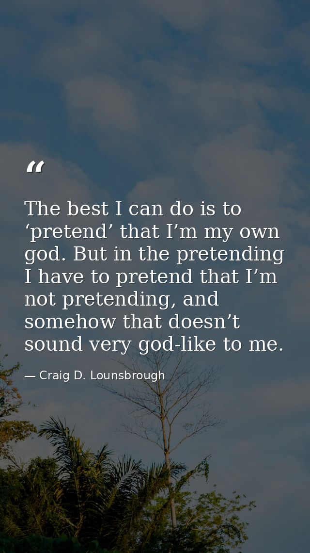 The best I can do is to ‘pretend’ that I’m my own god. But in the pretending I have to pretend that I’m not pretending,  — Craig D. Lounsbrough