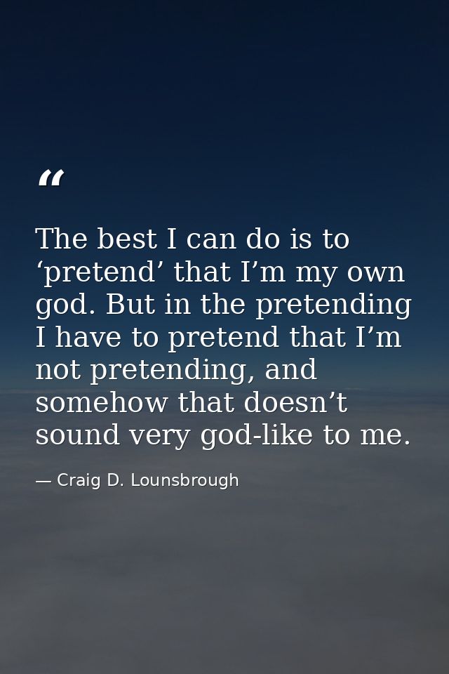 The best I can do is to ‘pretend’ that I’m my own god. But in the pretending I have to pretend that I’m not pretending,  — Craig D. Lounsbrough