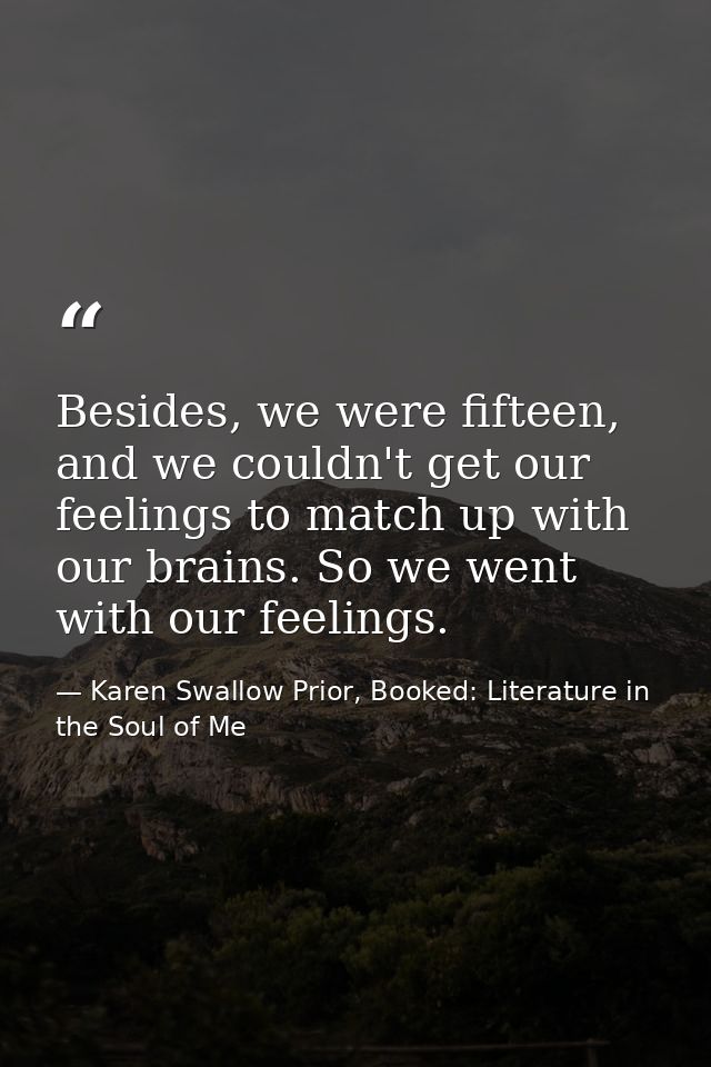 Besides, we were fifteen, and we couldn't get our feelings to match up with our brains. So we went with our feelings. — Karen Swallow Prior, Booked: Literature in the Soul of Me