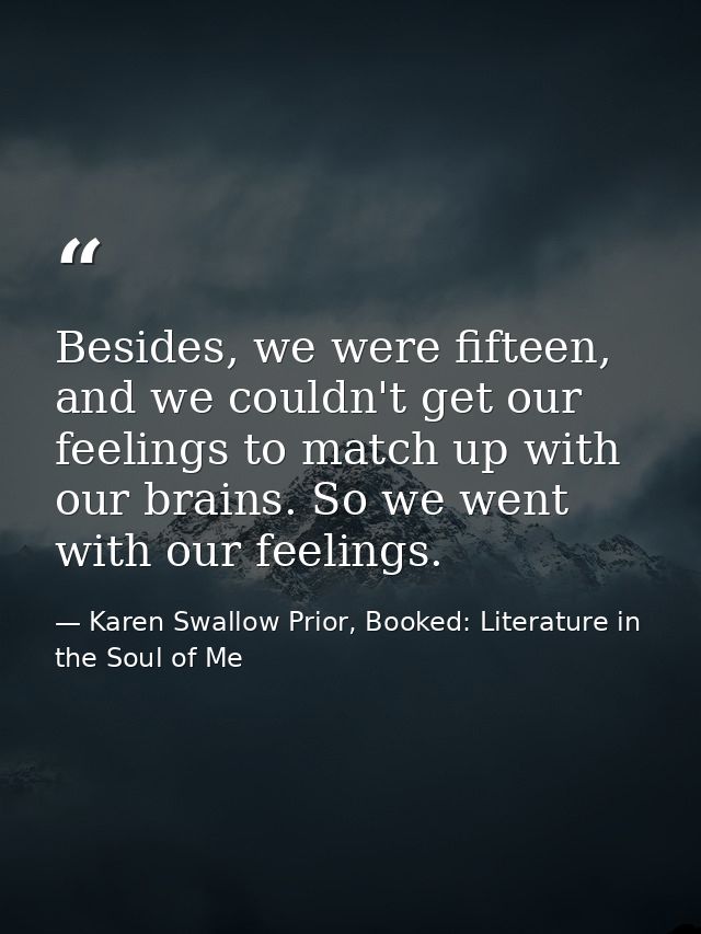 Besides, we were fifteen, and we couldn't get our feelings to match up with our brains. So we went with our feelings. — Karen Swallow Prior, Booked: Literature in the Soul of Me