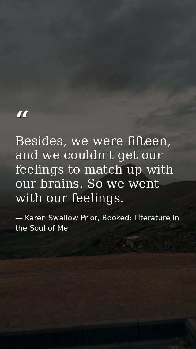 Besides, we were fifteen, and we couldn't get our feelings to match up with our brains. So we went with our feelings. — Karen Swallow Prior, Booked: Literature in the Soul of Me
