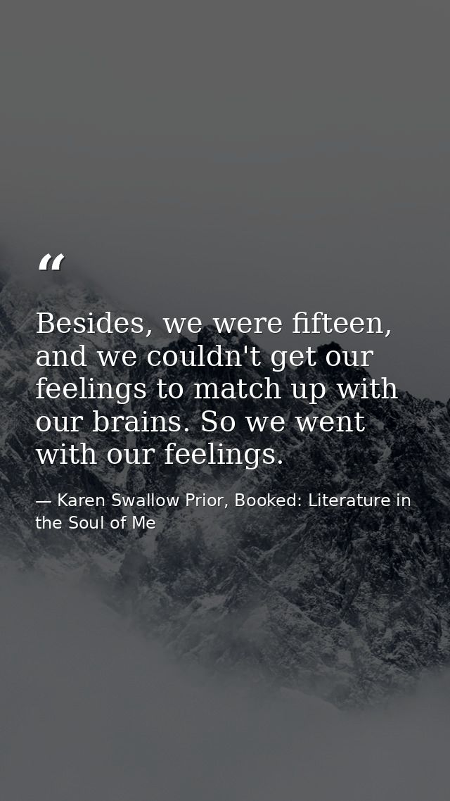 Besides, we were fifteen, and we couldn't get our feelings to match up with our brains. So we went with our feelings. — Karen Swallow Prior, Booked: Literature in the Soul of Me