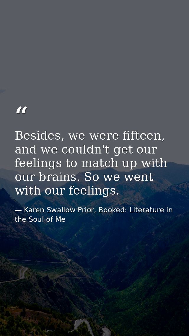 Besides, we were fifteen, and we couldn't get our feelings to match up with our brains. So we went with our feelings. — Karen Swallow Prior, Booked: Literature in the Soul of Me