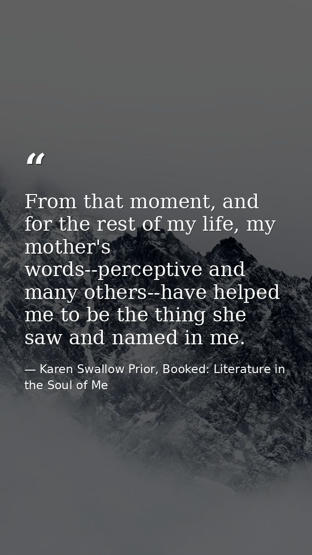 From that moment, and for the rest of my life, my mother's words--perceptive and many others--have helped me to be the t — Karen Swallow Prior, Booked: Literature in the Soul of Me