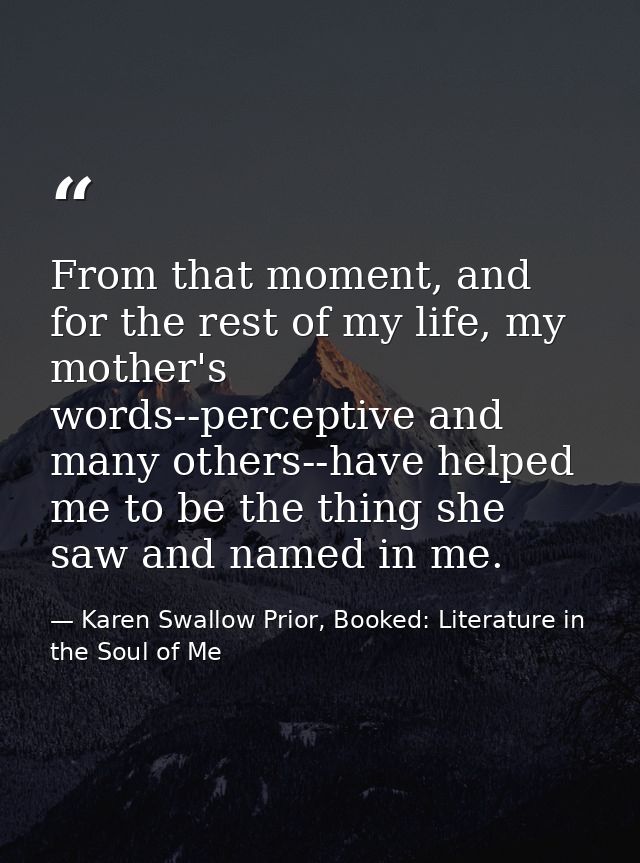 From that moment, and for the rest of my life, my mother's words--perceptive and many others--have helped me to be the t — Karen Swallow Prior, Booked: Literature in the Soul of Me