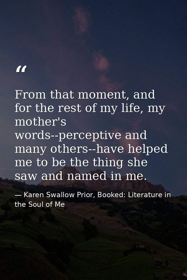 From that moment, and for the rest of my life, my mother's words--perceptive and many others--have helped me to be the t — Karen Swallow Prior, Booked: Literature in the Soul of Me