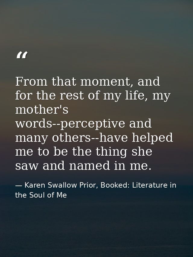 From that moment, and for the rest of my life, my mother's words--perceptive and many others--have helped me to be the t — Karen Swallow Prior, Booked: Literature in the Soul of Me