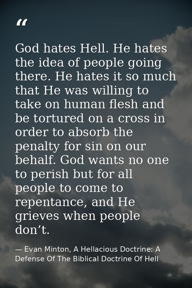 God hates Hell. He hates the idea of people going there. He hates it so much that He was willing to take on human flesh  — Evan Minton, A Hellacious Doctrine: A Defense Of The Biblical Doctrine Of Hell