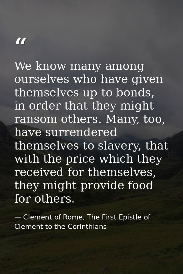 We know many among ourselves who have given themselves up to bonds, in order that they might ransom others. Many, too, h — Clement of Rome, The First Epistle of Clement to the Corinthians