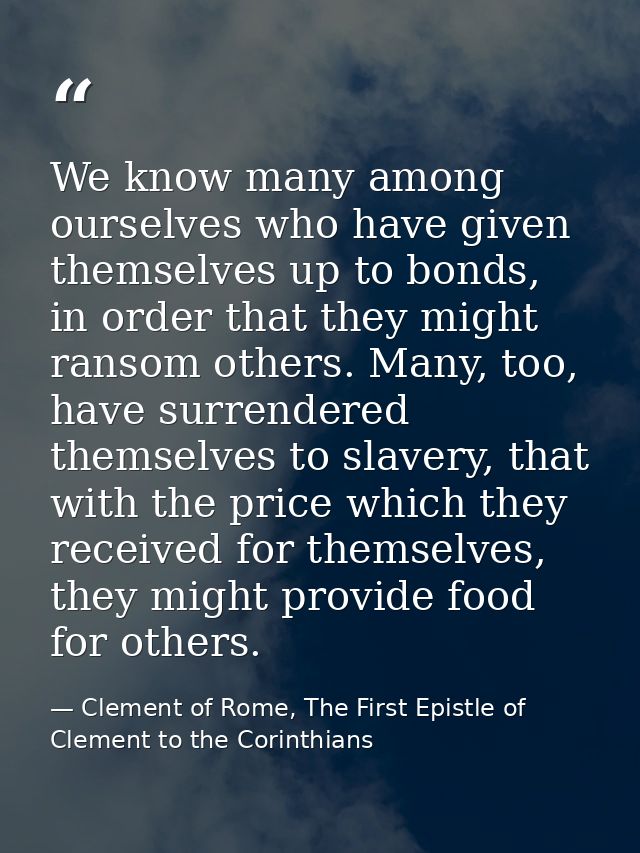 We know many among ourselves who have given themselves up to bonds, in order that they might ransom others. Many, too, h — Clement of Rome, The First Epistle of Clement to the Corinthians
