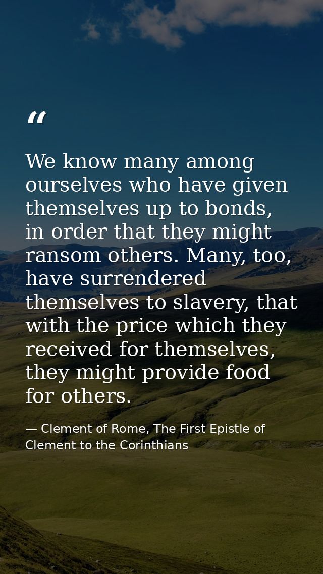 We know many among ourselves who have given themselves up to bonds, in order that they might ransom others. Many, too, h — Clement of Rome, The First Epistle of Clement to the Corinthians