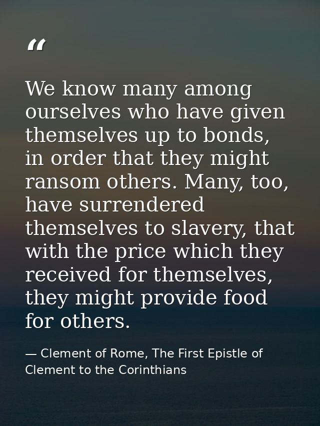 We know many among ourselves who have given themselves up to bonds, in order that they might ransom others. Many, too, h — Clement of Rome, The First Epistle of Clement to the Corinthians